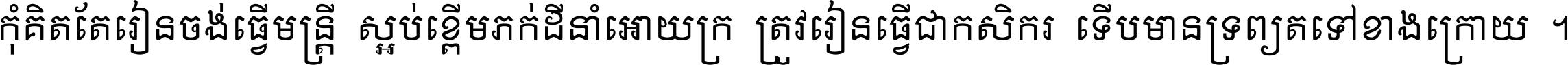 កុំ​គិត​តែ​រៀន​ចង់ធ្វើ​មន្ត្រី ស្អប់​ខ្ពើម​ភក់ដី​នាំអោយ​ក្រ ត្រូវ​រៀន​ធ្វើ​ជា​កសិករ ទើប​មានទ្រព្យ​ត​ទៅ​ខាង​ក្រោយ ។