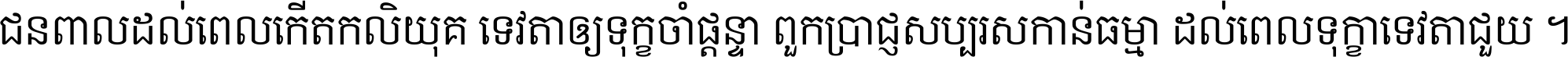 ជនពាល​ដល់​ពេល​កើត​កលិយុគ ទេវតា​ឲ្យ​ទុក្ខ​ចាំ​ផ្ដន្ទា ពួក​ប្រាជ្ញ​សប្បរស​កាន់​ធម្មា ដល់​ពេល​ទុក្ខា​ទេវតា​ជួយ ។