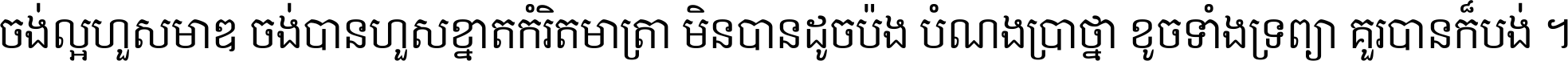 ចង់​ល្អ​ហួស​មាឌ ចង់​បាន​ហួស​ខ្នាត​កំរិត​មាត្រា មិន​បាន​ដូច​ប៉ង បំណង​ប្រាថ្នា ខូច​ទាំងទ្រព្យា គួរ​បាន​ក៏បង់ ។