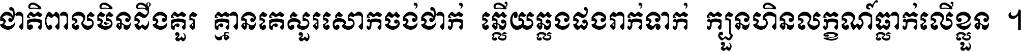 ជាតិ​ពាល​មិន​ដឹង​គួរ គ្មាន​គេ​សួរ​សោក​ចង់​ជាក់ ឆ្លើយ​ឆ្លង​ផង​រាក់​ទាក់​ ក្បួន​ហិន​លក្ខណ៍​ធ្លាក់​លើ​ខ្លួន ។