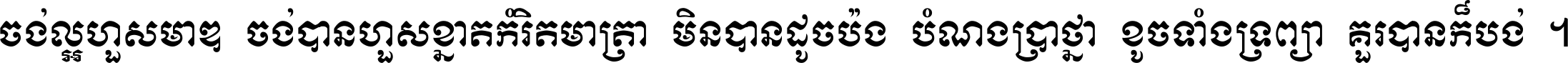 ចង់​ល្អ​ហួស​មាឌ ចង់​បាន​ហួស​ខ្នាត​កំរិត​មាត្រា មិន​បាន​ដូច​ប៉ង បំណង​ប្រាថ្នា ខូច​ទាំងទ្រព្យា គួរ​បាន​ក៏បង់ ។