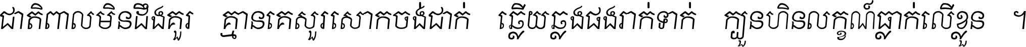 ជាតិ​ពាល​មិន​ដឹង​គួរ គ្មាន​គេ​សួរ​សោក​ចង់​ជាក់ ឆ្លើយ​ឆ្លង​ផង​រាក់​ទាក់​ ក្បួន​ហិន​លក្ខណ៍​ធ្លាក់​លើ​ខ្លួន ។