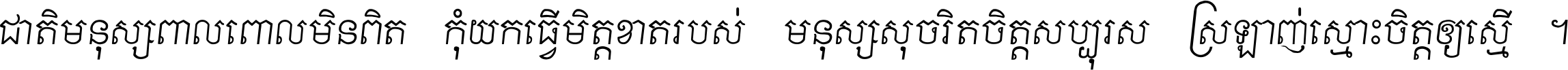 ជាតិ​មនុស្ស​ពាល​ពោល​មិន​ពិត កុំ​យក​ធ្វើ​មិត្ត​ខាត​របស់ មនុស្ស​សុចរិត​ចិត្ត​សប្បុរស ស្រឡាញ់​ស្មោះ​ចិត្ត​ឲ្យ​ស្មើ ។