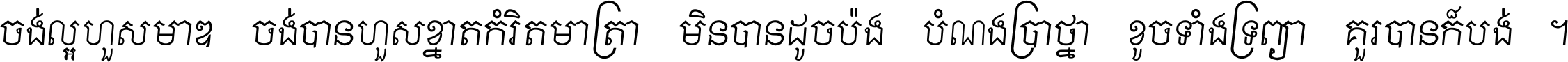 ចង់​ល្អ​ហួស​មាឌ ចង់​បាន​ហួស​ខ្នាត​កំរិត​មាត្រា មិន​បាន​ដូច​ប៉ង បំណង​ប្រាថ្នា ខូច​ទាំងទ្រព្យា គួរ​បាន​ក៏បង់ ។