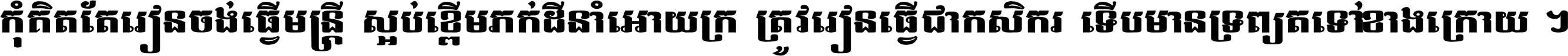 កុំ​គិត​តែ​រៀន​ចង់ធ្វើ​មន្ត្រី ស្អប់​ខ្ពើម​ភក់ដី​នាំអោយ​ក្រ ត្រូវ​រៀន​ធ្វើ​ជា​កសិករ ទើប​មានទ្រព្យ​ត​ទៅ​ខាង​ក្រោយ ។