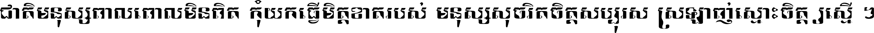 ជាតិ​មនុស្ស​ពាល​ពោល​មិន​ពិត កុំ​យក​ធ្វើ​មិត្ត​ខាត​របស់ មនុស្ស​សុចរិត​ចិត្ត​សប្បុរស ស្រឡាញ់​ស្មោះ​ចិត្ត​ឲ្យ​ស្មើ ។