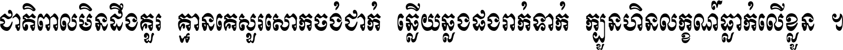 ជាតិ​ពាល​មិន​ដឹង​គួរ គ្មាន​គេ​សួរ​សោក​ចង់​ជាក់ ឆ្លើយ​ឆ្លង​ផង​រាក់​ទាក់​ ក្បួន​ហិន​លក្ខណ៍​ធ្លាក់​លើ​ខ្លួន ។