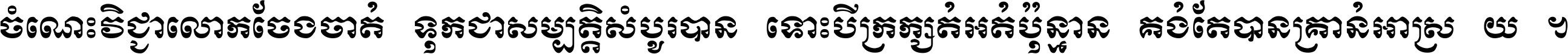 ចំណេះ​វិជ្ជា​លោក​ចែង​ចាត់ ទុក​ជា​សម្បត្តិ​សំបូរ​បាន ទោះ​បី​ក្រក្សត់​អត់​ប៉ុន្មាន គង់​តែ​បាន​គ្រាន់​អាស្រ័យ ។