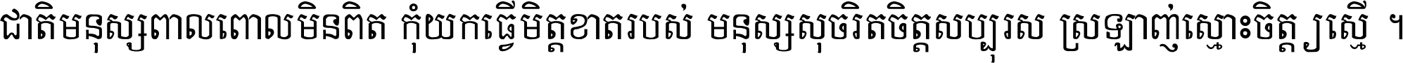 ជាតិ​មនុស្ស​ពាល​ពោល​មិន​ពិត កុំ​យក​ធ្វើ​មិត្ត​ខាត​របស់ មនុស្ស​សុចរិត​ចិត្ត​សប្បុរស ស្រឡាញ់​ស្មោះ​ចិត្ត​ឲ្យ​ស្មើ ។