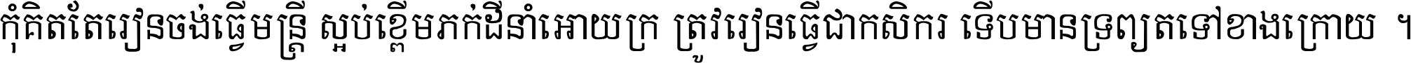 កុំ​គិត​តែ​រៀន​ចង់ធ្វើ​មន្ត្រី ស្អប់​ខ្ពើម​ភក់ដី​នាំអោយ​ក្រ ត្រូវ​រៀន​ធ្វើ​ជា​កសិករ ទើប​មានទ្រព្យ​ត​ទៅ​ខាង​ក្រោយ ។