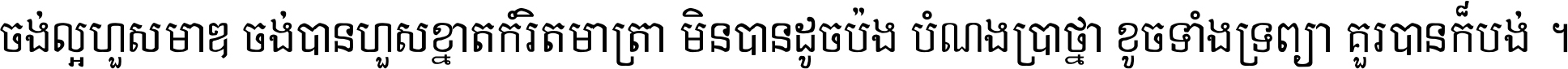 ចង់​ល្អ​ហួស​មាឌ ចង់​បាន​ហួស​ខ្នាត​កំរិត​មាត្រា មិន​បាន​ដូច​ប៉ង បំណង​ប្រាថ្នា ខូច​ទាំងទ្រព្យា គួរ​បាន​ក៏បង់ ។