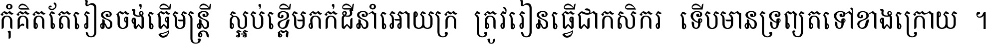 កុំ​គិត​តែ​រៀន​ចង់ធ្វើ​មន្ត្រី ស្អប់​ខ្ពើម​ភក់ដី​នាំអោយ​ក្រ ត្រូវ​រៀន​ធ្វើ​ជា​កសិករ ទើប​មានទ្រព្យ​ត​ទៅ​ខាង​ក្រោយ ។