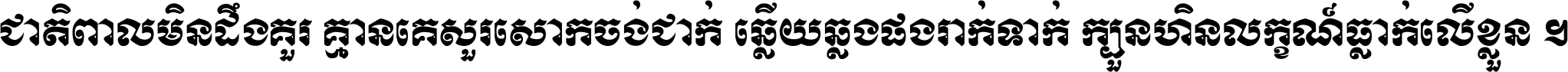 ជាតិ​ពាល​មិន​ដឹង​គួរ គ្មាន​គេ​សួរ​សោក​ចង់​ជាក់ ឆ្លើយ​ឆ្លង​ផង​រាក់​ទាក់​ ក្បួន​ហិន​លក្ខណ៍​ធ្លាក់​លើ​ខ្លួន ។
