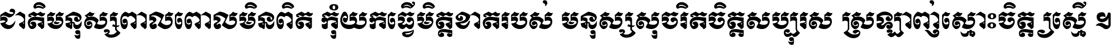 ជាតិ​មនុស្ស​ពាល​ពោល​មិន​ពិត កុំ​យក​ធ្វើ​មិត្ត​ខាត​របស់ មនុស្ស​សុចរិត​ចិត្ត​សប្បុរស ស្រឡាញ់​ស្មោះ​ចិត្ត​ឲ្យ​ស្មើ ។