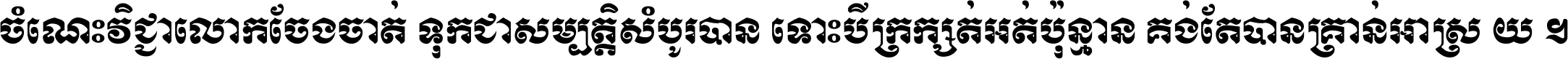 ចំណេះ​វិជ្ជា​លោក​ចែង​ចាត់ ទុក​ជា​សម្បត្តិ​សំបូរ​បាន ទោះ​បី​ក្រក្សត់​អត់​ប៉ុន្មាន គង់​តែ​បាន​គ្រាន់​អាស្រ័យ ។