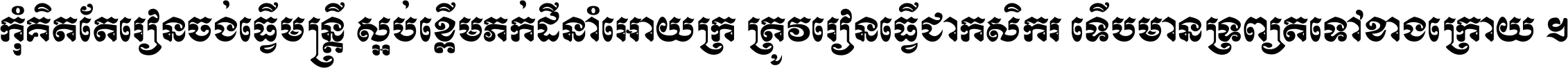 កុំ​គិត​តែ​រៀន​ចង់ធ្វើ​មន្ត្រី ស្អប់​ខ្ពើម​ភក់ដី​នាំអោយ​ក្រ ត្រូវ​រៀន​ធ្វើ​ជា​កសិករ ទើប​មានទ្រព្យ​ត​ទៅ​ខាង​ក្រោយ ។