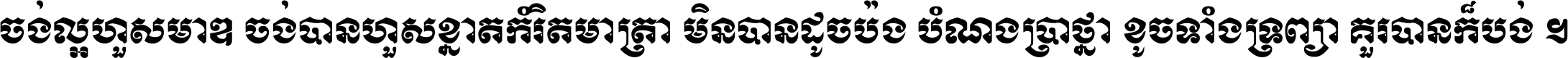 ចង់​ល្អ​ហួស​មាឌ ចង់​បាន​ហួស​ខ្នាត​កំរិត​មាត្រា មិន​បាន​ដូច​ប៉ង បំណង​ប្រាថ្នា ខូច​ទាំងទ្រព្យា គួរ​បាន​ក៏បង់ ។