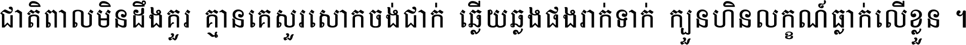 ជាតិ​ពាល​មិន​ដឹង​គួរ គ្មាន​គេ​សួរ​សោក​ចង់​ជាក់ ឆ្លើយ​ឆ្លង​ផង​រាក់​ទាក់​ ក្បួន​ហិន​លក្ខណ៍​ធ្លាក់​លើ​ខ្លួន ។