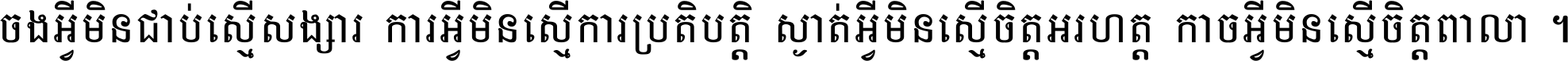 ចង​អ្វី​មិន​ជាប់​ស្មើ​សង្សារ ការ​អ្វី​មិន​ស្មើ​ការ​ប្រតិបត្តិ ស្ងាត់​អ្វី​មិន​ស្មើ​​ចិត្ត​អរហត្ត​ កាច​អ្វី​មិន​ស្មើ​ចិត្ត​ពាលា ។