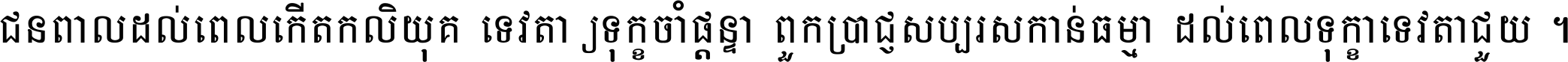 ជនពាល​ដល់​ពេល​កើត​កលិយុគ ទេវតា​ឲ្យ​ទុក្ខ​ចាំ​ផ្ដន្ទា ពួក​ប្រាជ្ញ​សប្បរស​កាន់​ធម្មា ដល់​ពេល​ទុក្ខា​ទេវតា​ជួយ ។