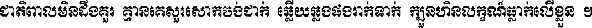 ជាតិ​ពាល​មិន​ដឹង​គួរ គ្មាន​គេ​សួរ​សោក​ចង់​ជាក់ ឆ្លើយ​ឆ្លង​ផង​រាក់​ទាក់​ ក្បួន​ហិន​លក្ខណ៍​ធ្លាក់​លើ​ខ្លួន ។