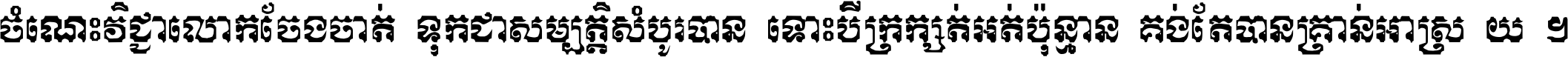 ចំណេះ​វិជ្ជា​លោក​ចែង​ចាត់ ទុក​ជា​សម្បត្តិ​សំបូរ​បាន ទោះ​បី​ក្រក្សត់​អត់​ប៉ុន្មាន គង់​តែ​បាន​គ្រាន់​អាស្រ័យ ។