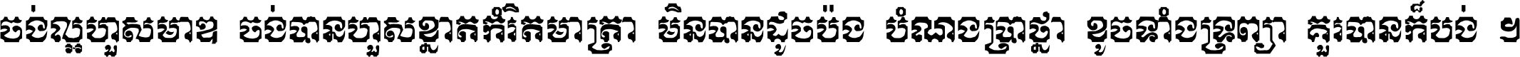 ចង់​ល្អ​ហួស​មាឌ ចង់​បាន​ហួស​ខ្នាត​កំរិត​មាត្រា មិន​បាន​ដូច​ប៉ង បំណង​ប្រាថ្នា ខូច​ទាំងទ្រព្យា គួរ​បាន​ក៏បង់ ។