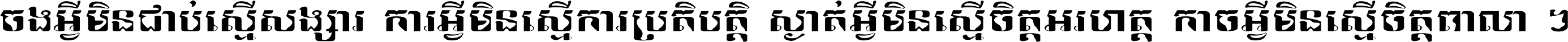 ចង​អ្វី​មិន​ជាប់​ស្មើ​សង្សារ ការ​អ្វី​មិន​ស្មើ​ការ​ប្រតិបត្តិ ស្ងាត់​អ្វី​មិន​ស្មើ​​ចិត្ត​អរហត្ត​ កាច​អ្វី​មិន​ស្មើ​ចិត្ត​ពាលា ។