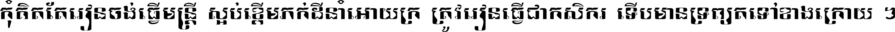 កុំ​គិត​តែ​រៀន​ចង់ធ្វើ​មន្ត្រី ស្អប់​ខ្ពើម​ភក់ដី​នាំអោយ​ក្រ ត្រូវ​រៀន​ធ្វើ​ជា​កសិករ ទើប​មានទ្រព្យ​ត​ទៅ​ខាង​ក្រោយ ។