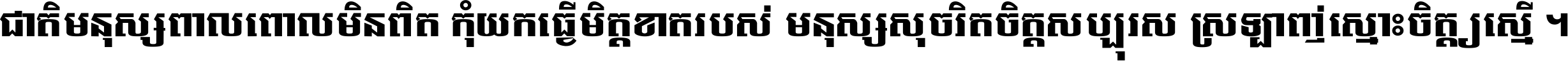 ជាតិ​មនុស្ស​ពាល​ពោល​មិន​ពិត កុំ​យក​ធ្វើ​មិត្ត​ខាត​របស់ មនុស្ស​សុចរិត​ចិត្ត​សប្បុរស ស្រឡាញ់​ស្មោះ​ចិត្ត​ឲ្យ​ស្មើ ។