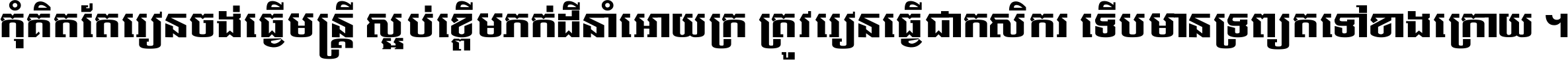 កុំ​គិត​តែ​រៀន​ចង់ធ្វើ​មន្ត្រី ស្អប់​ខ្ពើម​ភក់ដី​នាំអោយ​ក្រ ត្រូវ​រៀន​ធ្វើ​ជា​កសិករ ទើប​មានទ្រព្យ​ត​ទៅ​ខាង​ក្រោយ ។