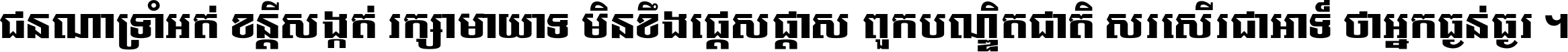 ជនណា​ទ្រាំអត់ ខន្តី​សង្កត់ រក្សា​មាយាទ មិន​ខឹង​ផ្ដេសផ្ដាស ពួក​បណ្ឌិតជាតិ សរសើរ​ជា​អាទ៍ ថា​អ្នក​ធ្ងន់​ធ្ងរ ។