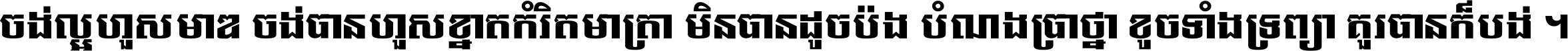 ចង់​ល្អ​ហួស​មាឌ ចង់​បាន​ហួស​ខ្នាត​កំរិត​មាត្រា មិន​បាន​ដូច​ប៉ង បំណង​ប្រាថ្នា ខូច​ទាំងទ្រព្យា គួរ​បាន​ក៏បង់ ។