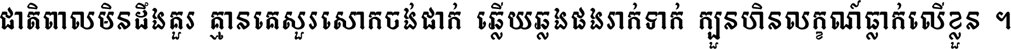 ជាតិ​ពាល​មិន​ដឹង​គួរ គ្មាន​គេ​សួរ​សោក​ចង់​ជាក់ ឆ្លើយ​ឆ្លង​ផង​រាក់​ទាក់​ ក្បួន​ហិន​លក្ខណ៍​ធ្លាក់​លើ​ខ្លួន ។