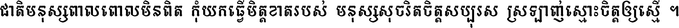 ជាតិ​មនុស្ស​ពាល​ពោល​មិន​ពិត កុំ​យក​ធ្វើ​មិត្ត​ខាត​របស់ មនុស្ស​សុចរិត​ចិត្ត​សប្បុរស ស្រឡាញ់​ស្មោះ​ចិត្ត​ឲ្យ​ស្មើ ។