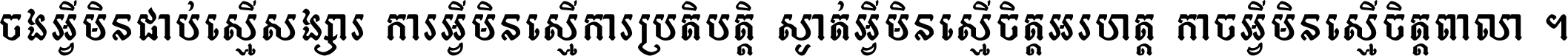 ចង​អ្វី​មិន​ជាប់​ស្មើ​សង្សារ ការ​អ្វី​មិន​ស្មើ​ការ​ប្រតិបត្តិ ស្ងាត់​អ្វី​មិន​ស្មើ​​ចិត្ត​អរហត្ត​ កាច​អ្វី​មិន​ស្មើ​ចិត្ត​ពាលា ។