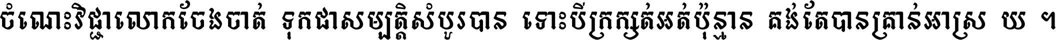 ចំណេះ​វិជ្ជា​លោក​ចែង​ចាត់ ទុក​ជា​សម្បត្តិ​សំបូរ​បាន ទោះ​បី​ក្រក្សត់​អត់​ប៉ុន្មាន គង់​តែ​បាន​គ្រាន់​អាស្រ័យ ។