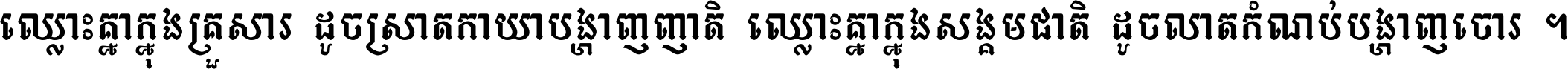 ឈ្លោះ​គ្នា​ក្នុង​គ្រួសារ ដូច​ស្រាត​កាយា​បង្ហាញ​ញាតិ ឈ្លោះគ្នាក្នុង​សង្គមជាតិ ដូច​លាត​កំណប់​បង្ហាញ​ចោរ ។