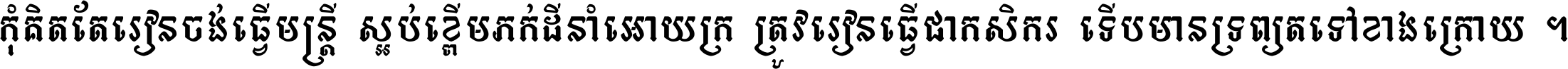 កុំ​គិត​តែ​រៀន​ចង់ធ្វើ​មន្ត្រី ស្អប់​ខ្ពើម​ភក់ដី​នាំអោយ​ក្រ ត្រូវ​រៀន​ធ្វើ​ជា​កសិករ ទើប​មានទ្រព្យ​ត​ទៅ​ខាង​ក្រោយ ។