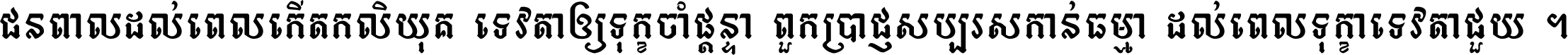 ជនពាល​ដល់​ពេល​កើត​កលិយុគ ទេវតា​ឲ្យ​ទុក្ខ​ចាំ​ផ្ដន្ទា ពួក​ប្រាជ្ញ​សប្បរស​កាន់​ធម្មា ដល់​ពេល​ទុក្ខា​ទេវតា​ជួយ ។