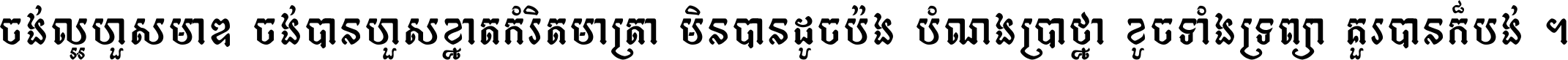 ចង់​ល្អ​ហួស​មាឌ ចង់​បាន​ហួស​ខ្នាត​កំរិត​មាត្រា មិន​បាន​ដូច​ប៉ង បំណង​ប្រាថ្នា ខូច​ទាំងទ្រព្យា គួរ​បាន​ក៏បង់ ។