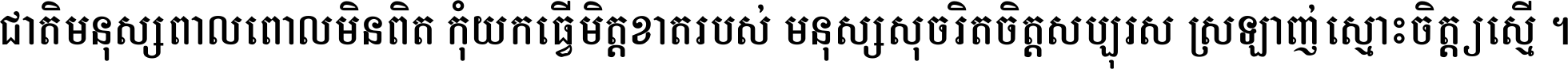 ជាតិ​មនុស្ស​ពាល​ពោល​មិន​ពិត កុំ​យក​ធ្វើ​មិត្ត​ខាត​របស់ មនុស្ស​សុចរិត​ចិត្ត​សប្បុរស ស្រឡាញ់​ស្មោះ​ចិត្ត​ឲ្យ​ស្មើ ។