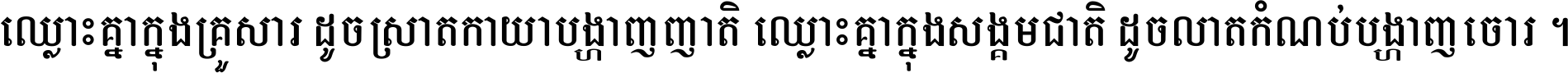 ឈ្លោះ​គ្នា​ក្នុង​គ្រួសារ ដូច​ស្រាត​កាយា​បង្ហាញ​ញាតិ ឈ្លោះគ្នាក្នុង​សង្គមជាតិ ដូច​លាត​កំណប់​បង្ហាញ​ចោរ ។