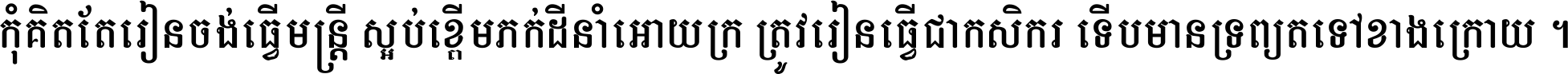 កុំ​គិត​តែ​រៀន​ចង់ធ្វើ​មន្ត្រី ស្អប់​ខ្ពើម​ភក់ដី​នាំអោយ​ក្រ ត្រូវ​រៀន​ធ្វើ​ជា​កសិករ ទើប​មានទ្រព្យ​ត​ទៅ​ខាង​ក្រោយ ។