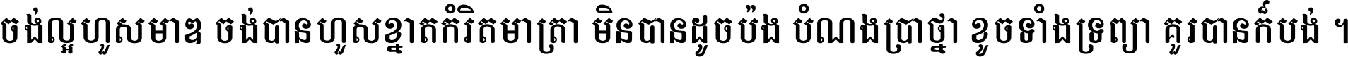 ចង់​ល្អ​ហួស​មាឌ ចង់​បាន​ហួស​ខ្នាត​កំរិត​មាត្រា មិន​បាន​ដូច​ប៉ង បំណង​ប្រាថ្នា ខូច​ទាំងទ្រព្យា គួរ​បាន​ក៏បង់ ។