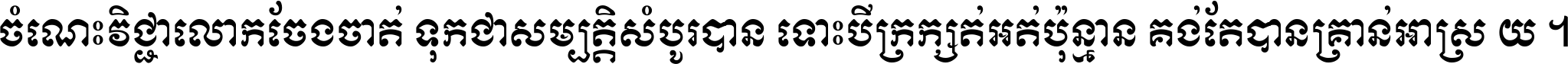 ចំណេះ​វិជ្ជា​លោក​ចែង​ចាត់ ទុក​ជា​សម្បត្តិ​សំបូរ​បាន ទោះ​បី​ក្រក្សត់​អត់​ប៉ុន្មាន គង់​តែ​បាន​គ្រាន់​អាស្រ័យ ។