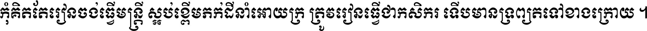 កុំ​គិត​តែ​រៀន​ចង់ធ្វើ​មន្ត្រី ស្អប់​ខ្ពើម​ភក់ដី​នាំអោយ​ក្រ ត្រូវ​រៀន​ធ្វើ​ជា​កសិករ ទើប​មានទ្រព្យ​ត​ទៅ​ខាង​ក្រោយ ។