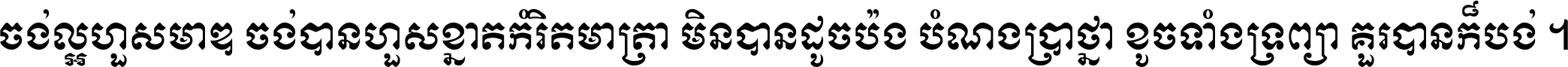 ចង់​ល្អ​ហួស​មាឌ ចង់​បាន​ហួស​ខ្នាត​កំរិត​មាត្រា មិន​បាន​ដូច​ប៉ង បំណង​ប្រាថ្នា ខូច​ទាំងទ្រព្យា គួរ​បាន​ក៏បង់ ។