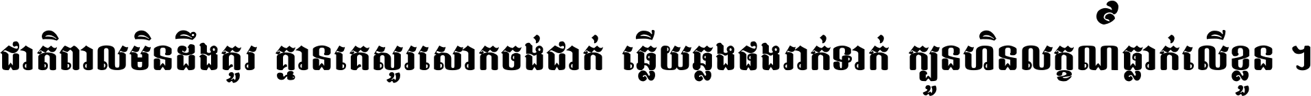 ជាតិ​ពាល​មិន​ដឹង​គួរ គ្មាន​គេ​សួរ​សោក​ចង់​ជាក់ ឆ្លើយ​ឆ្លង​ផង​រាក់​ទាក់​ ក្បួន​ហិន​លក្ខណ៍​ធ្លាក់​លើ​ខ្លួន ។