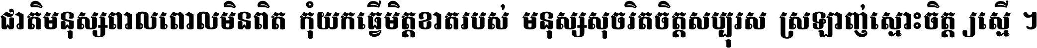 ជាតិ​មនុស្ស​ពាល​ពោល​មិន​ពិត កុំ​យក​ធ្វើ​មិត្ត​ខាត​របស់ មនុស្ស​សុចរិត​ចិត្ត​សប្បុរស ស្រឡាញ់​ស្មោះ​ចិត្ត​ឲ្យ​ស្មើ ។